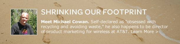 shrinking our footprint: Meet Michael Cowan. Self-declared as "obsessed with recycling and avoiding waste," he also happens to be director of product marketing for wireless at AT&T. Learn More