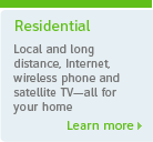 Residential. Local and long distance, Internet, wireless phone and satellite TV - all for your home. Learn more.