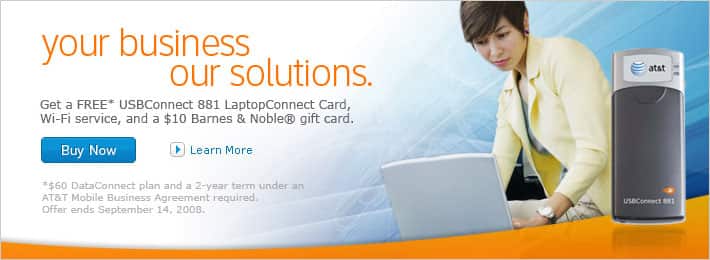 Your business, our solutions. Get a FREE* USBConnect 881 LaptopConnect Card, Wi-Fi service, and a $10 Barnes & Noble® gift card. *$60 DataConnect plan and a 2-year term under an AT&T Mobile Business Agreement required. Offer ends September 14, 2008.