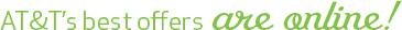 AT&T's best offers are online! AT&T's best offers are online!