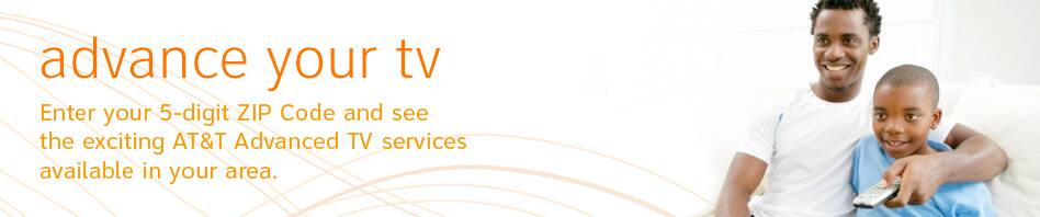 Advance Your TV - Enter your 5-digit ZIP Code and see the exciting AT&T Advanced TV services available in your area.