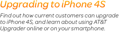 Upgrading to iPhone 4S.Find out how current customers can upgrade to iPhone 4S, and learn about using AT & T Upgrader online or on your smartphone.