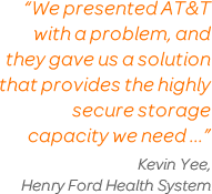 'We presented AT&T with a problem, and they gave us a solution that provides the highly secure storage capacity we need.' Kevin Yee, Henry Ford Health System