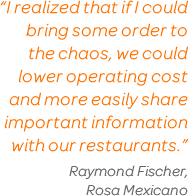 'I realized that if I could bring some order to the chaos, we could lower operating cost and more easily share important information with our restaurants. Raymond Fischer, Rosa Mexicano