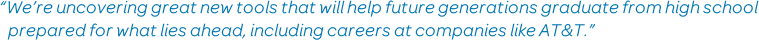'We're uncovering great new tools that will help future generations graduate from high school prepared for what lies ahead, including careers at companies like AT&T,' says Beth Shiroishi, vice president, sustainability and philanthropy, AT&T. 'And we'll continue to further engage the education community as part of our broader commitment to Aspire.'