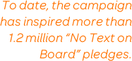 To date, the campaign has inspired more than 1.2 million 'No Text on Board' pledges.