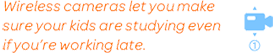 Wireless cameras let you make sure your kids are studying even if you're working late.
