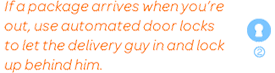 If a package arrives when you're out, use automated door locks to let the delivery guy in and lock up behind him.