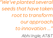 'We've planted several seeds that have taken root to transform our approach to innovation' Abhi Ingle, AT&T