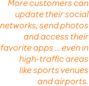 More customers can update their social networks, send photos and access their favorite apps ... even in high-traffic areas  like sports venues  and airports.