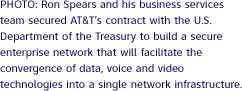 Ron Spears and his business services team secured AT&T's contract with the U.S. Department of the Treasury to build a secure enterprise network that will facilitate the convergence of data, voice and video technologies into a single network infrastructure.