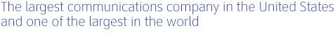 The largest communications company in the United States and one of the largest in the world
