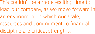 This couldn't be a more exciting time to lead our company, as we move forward in an environment in which our scale, resources and commitment to financial discipline are critical strengths.
