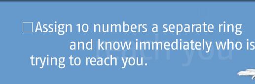 Assign 10 numbers a separate ring and know immediately who is trying to reach you.