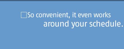 So convenient, it even works around your schedule.