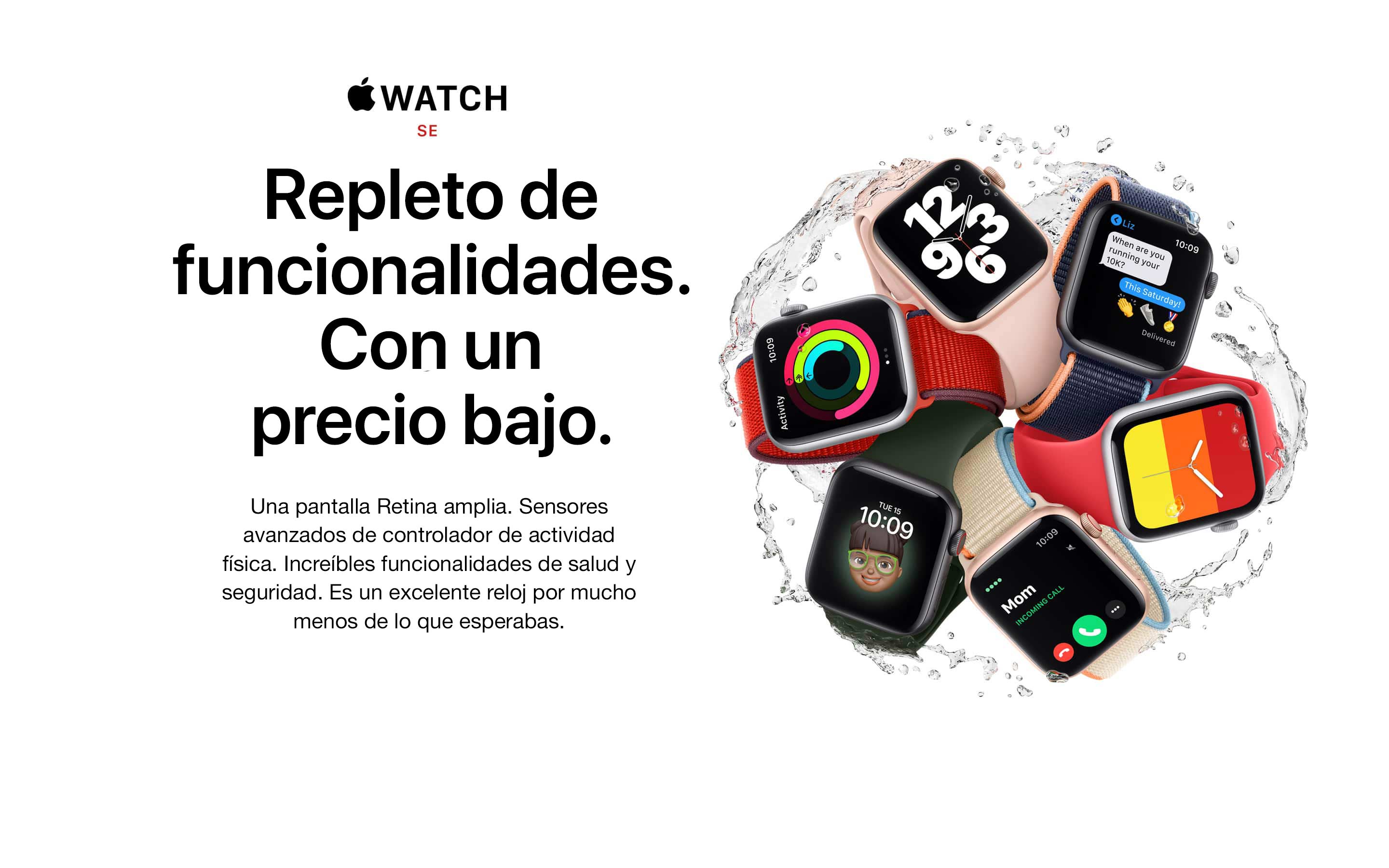 WATCH SE. Te ayuda a hacer más. Por menos de lo que crees. Una pantalla Retina amplia. Sensores avanzados de controlador de actividad física. Potentes funcionalidades de salud y seguridad. Es un excelente reloj por mucho menos de lo que estabas esperando.