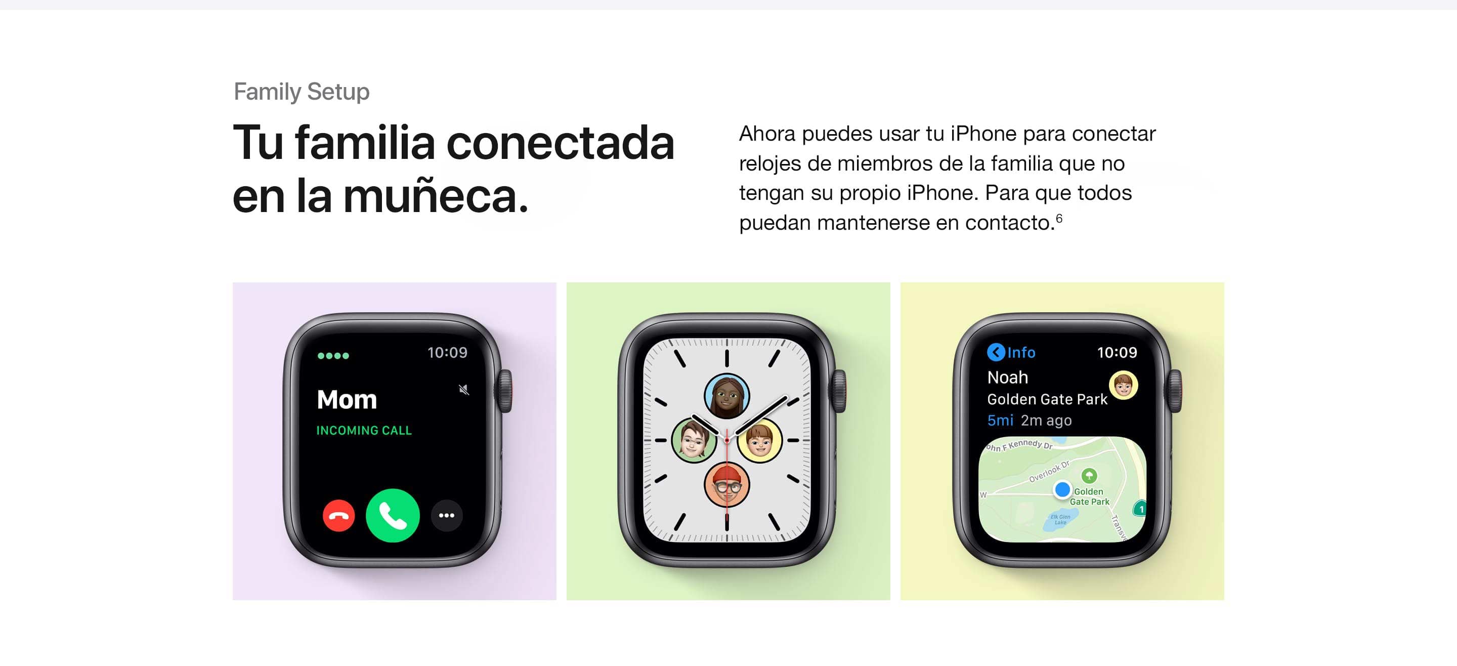 Family Setup. Tu familia conectada en la muñeca. Ahora puedes usar tu iPhone para vincular relojes de familiares que no tienen su propio iPhone. Para que todas puedan mantenerse en contacto.(6)